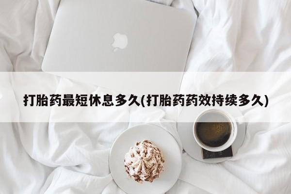 买流产药打胎药保密发货打胎药最短休息多久(打胎药药效持续多久)