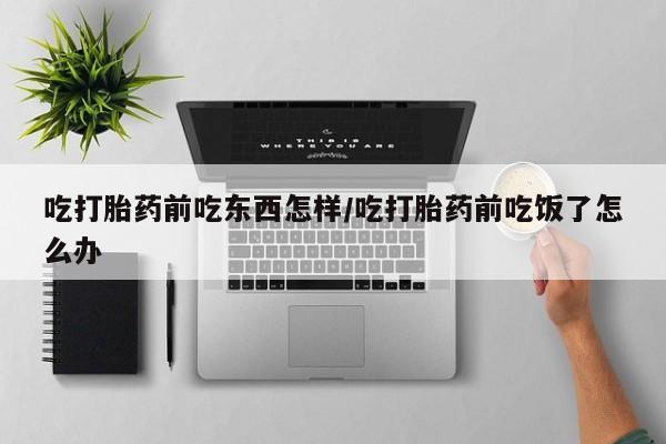 买流产药打胎药保密发货吃打胎药前吃东西怎样/吃打胎药前吃饭了怎么办