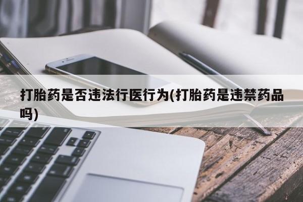 买流产药打胎药保密发货打胎药是否违法行医行为(打胎药是违禁药品吗)