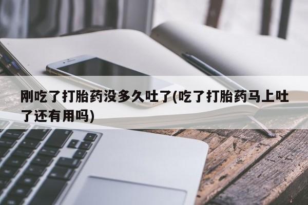 买流产药打胎药保密发货刚吃了打胎药没多久吐了(吃了打胎药马上吐了还有用吗)