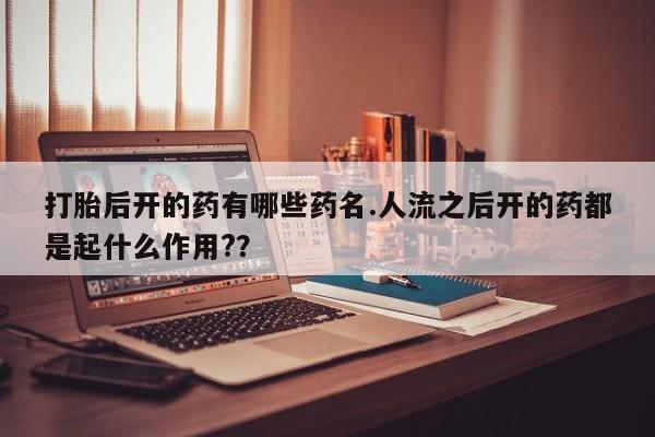 买流产药打胎药保密发货打胎后开的药有哪些药名.人流之后开的药都是起什么作用?？