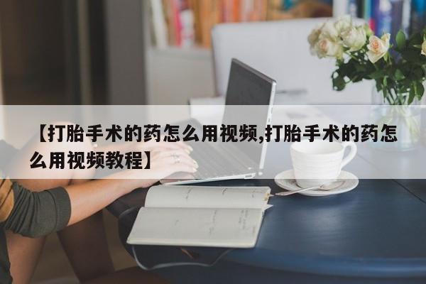 买流产药打胎药保密发货【打胎手术的药怎么用视频,打胎手术的药怎么用视频教程】