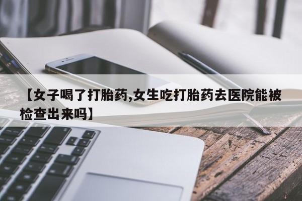 买流产药打胎药保密发货【女子喝了打胎药,女生吃打胎药去医院能被检查出来吗】