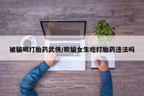 买流产药打胎药保密发货被骗喝打胎药武侠/欺骗女生吃打胎药违法吗