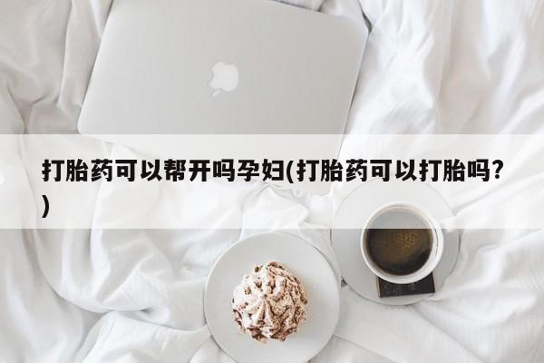 买流产药打胎药保密发货打胎药可以帮开吗孕妇(打胎药可以打胎吗?)