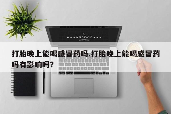 买流产药打胎药保密发货打胎晚上能喝感冒药吗.打胎晚上能喝感冒药吗有影响吗？