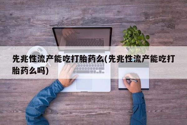 买流产药打胎药保密发货先兆性流产能吃打胎药么(先兆性流产能吃打胎药么吗)