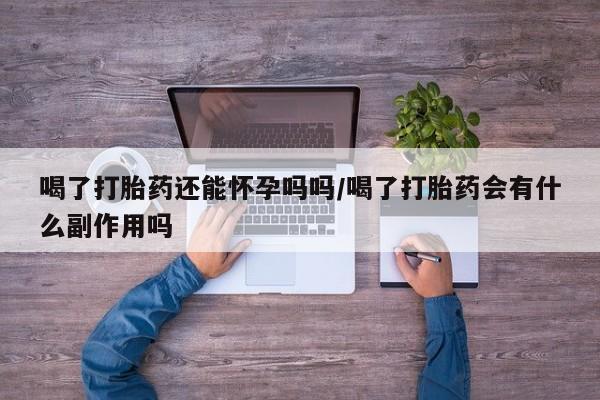 买流产药打胎药保密发货喝了打胎药还能怀孕吗吗/喝了打胎药会有什么副作用吗