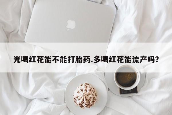 买流产药打胎药保密发货光喝红花能不能打胎药.多喝红花能流产吗？