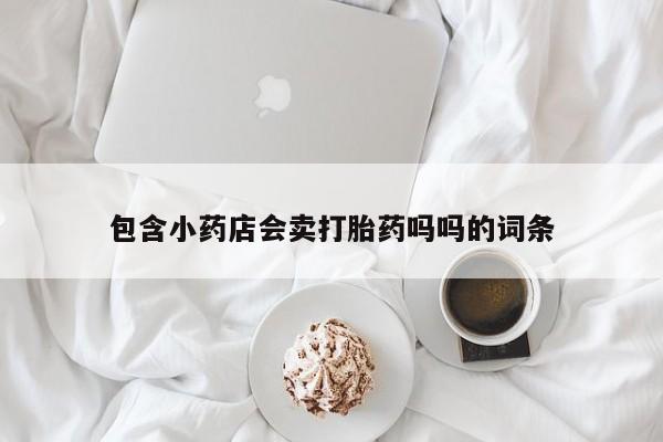 买流产药打胎药保密发货包含小药店会卖打胎药吗吗的词条