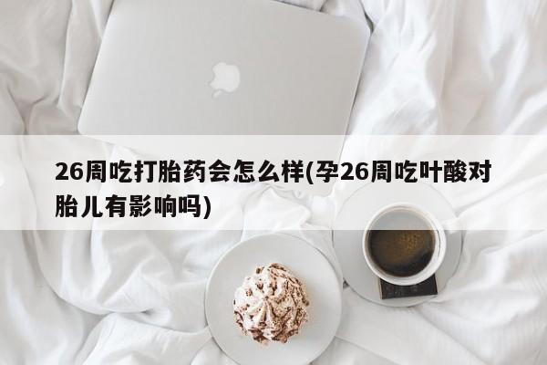 买流产药打胎药保密发货26周吃打胎药会怎么样(孕26周吃叶酸对胎儿有影响吗)