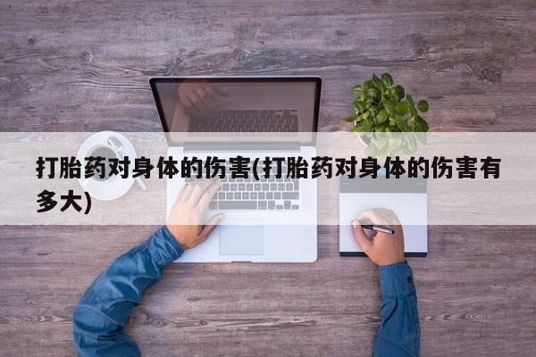 买流产药打胎药保密发货打胎药对身体的伤害(打胎药对身体的伤害有多大)