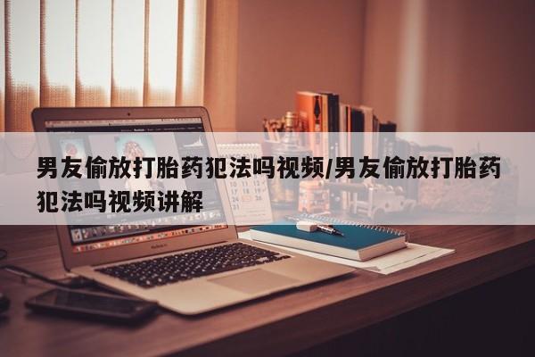 买流产药打胎药保密发货男友偷放打胎药犯法吗视频/男友偷放打胎药犯法吗视频讲解