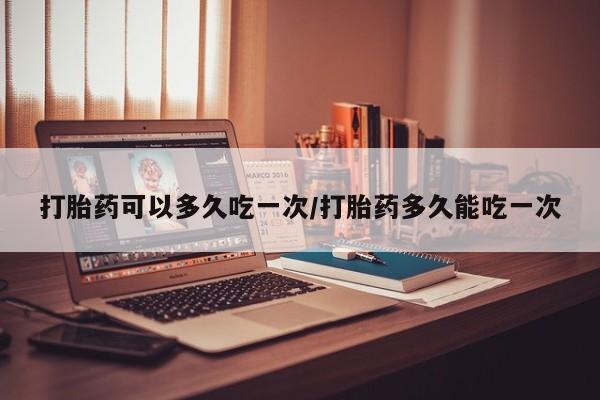 买流产药打胎药保密发货打胎药可以多久吃一次/打胎药多久能吃一次