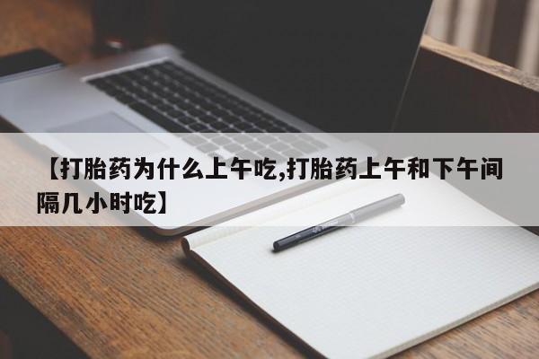买流产药打胎药保密发货【打胎药为什么上午吃,打胎药上午和下午间隔几小时吃】