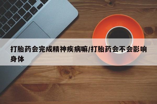 买流产药打胎药保密发货打胎药会完成精神疾病嘛/打胎药会不会影响身体