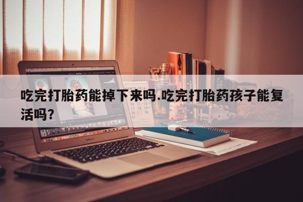 买流产药打胎药保密发货吃完打胎药能掉下来吗.吃完打胎药孩子能复活吗？