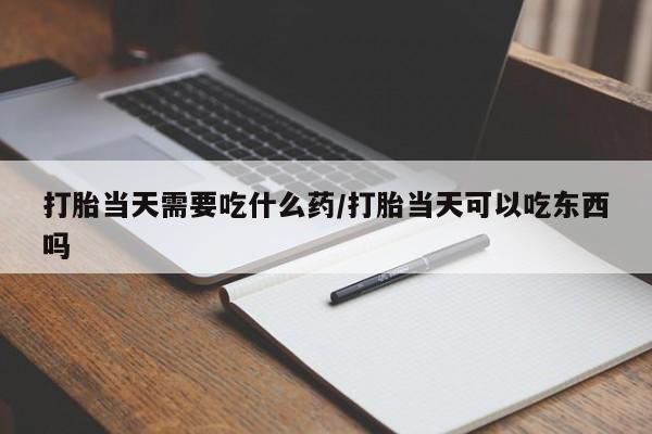 买流产药打胎药保密发货打胎当天需要吃什么药/打胎当天可以吃东西吗