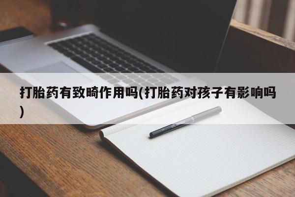 买流产药打胎药保密发货打胎药有致畸作用吗(打胎药对孩子有影响吗)