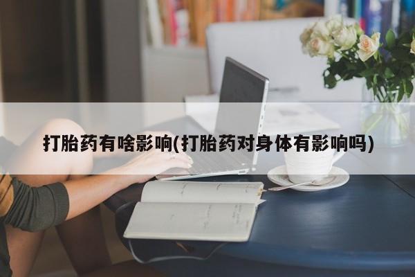 买流产药打胎药保密发货打胎药有啥影响(打胎药对身体有影响吗)