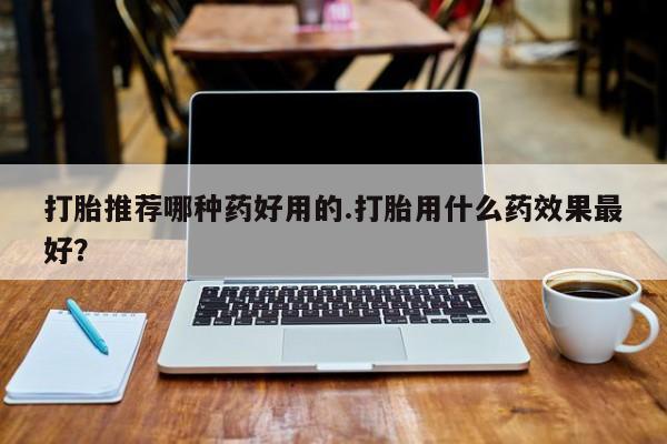 买流产药打胎药保密发货打胎推荐哪种药好用的.打胎用什么药效果最好？