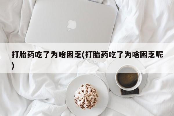 买流产药打胎药保密发货打胎药吃了为啥困乏(打胎药吃了为啥困乏呢)