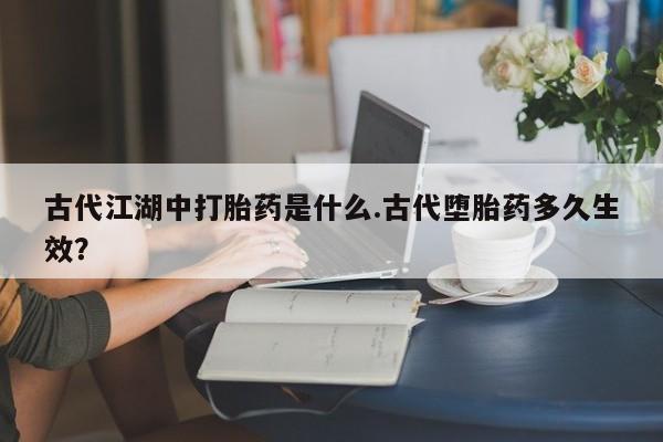买流产药打胎药保密发货古代江湖中打胎药是什么.古代堕胎药多久生效？