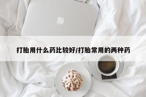 买流产药打胎药保密发货打胎用什么药比较好/打胎常用的两种药