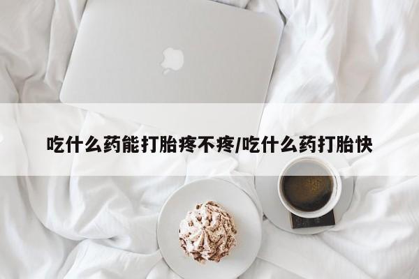 买流产药打胎药保密发货吃什么药能打胎疼不疼/吃什么药打胎快