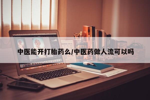 买流产药打胎药保密发货中医能开打胎药么/中医药做人流可以吗