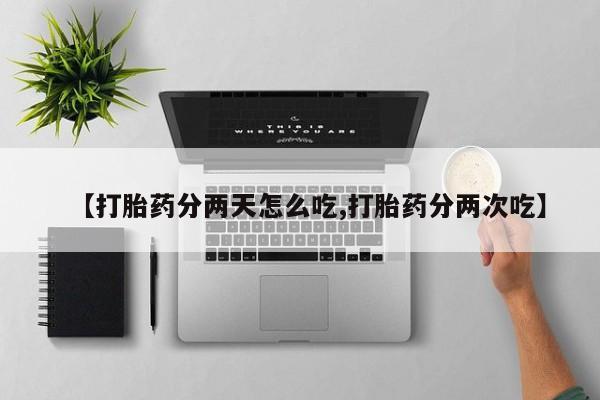 买流产药打胎药保密发货【打胎药分两天怎么吃,打胎药分两次吃】
