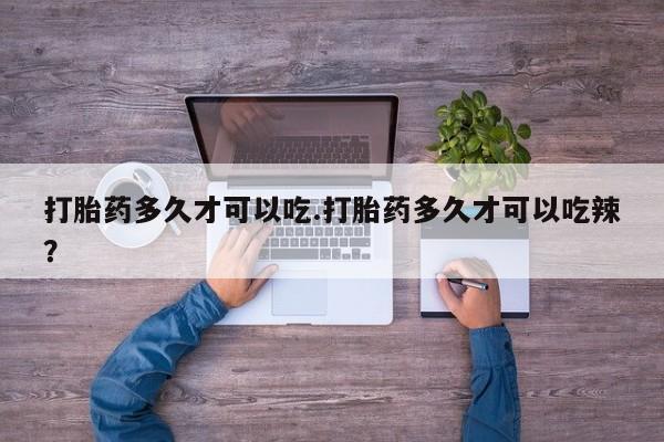 买流产药打胎药保密发货打胎药多久才可以吃.打胎药多久才可以吃辣？