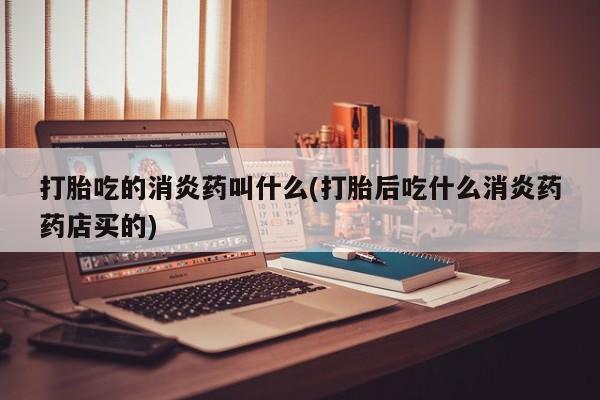 买流产药打胎药保密发货打胎吃的消炎药叫什么(打胎后吃什么消炎药药店买的)