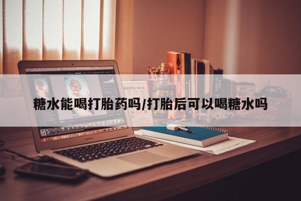 买流产药打胎药保密发货糖水能喝打胎药吗/打胎后可以喝糖水吗