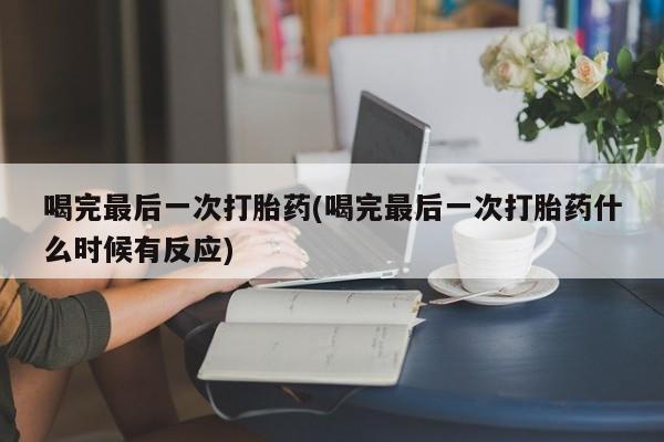 买流产药打胎药保密发货喝完最后一次打胎药(喝完最后一次打胎药什么时候有反应)