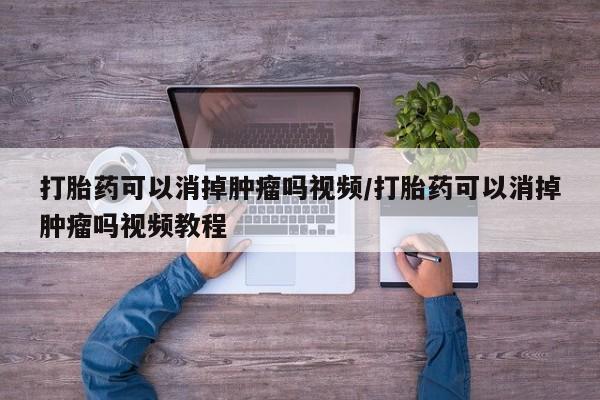 买流产药打胎药保密发货打胎药可以消掉肿瘤吗视频/打胎药可以消掉肿瘤吗视频教程