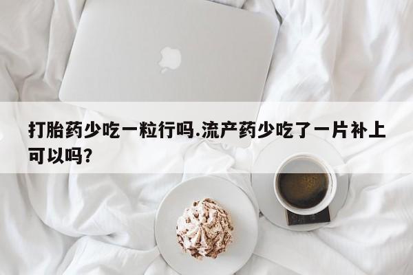 买流产药打胎药保密发货打胎药少吃一粒行吗.流产药少吃了一片补上可以吗？