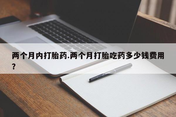 买流产药打胎药保密发货两个月内打胎药.两个月打胎吃药多少钱费用？