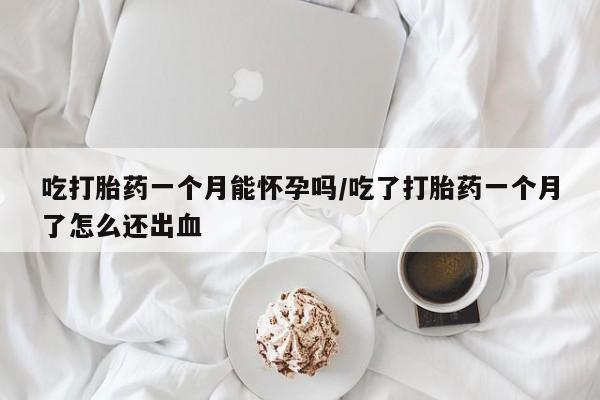 买流产药打胎药保密发货吃打胎药一个月能怀孕吗/吃了打胎药一个月了怎么还出血